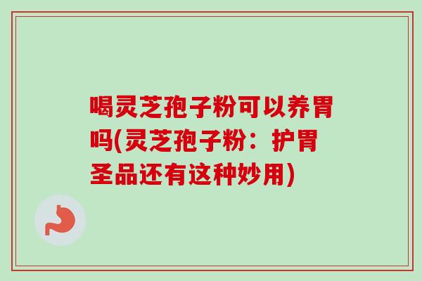 喝灵芝孢子粉可以养胃吗(灵芝孢子粉：护胃圣品还有这种妙用)