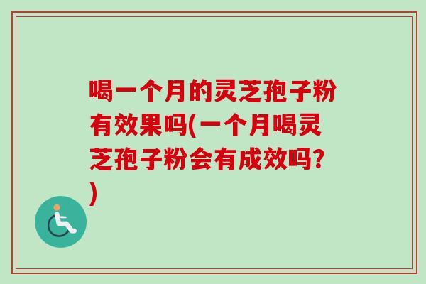 喝一个月的灵芝孢子粉有效果吗(一个月喝灵芝孢子粉会有成效吗？)