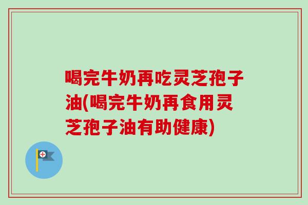 喝完牛奶再吃灵芝孢子油(喝完牛奶再食用灵芝孢子油有助健康)