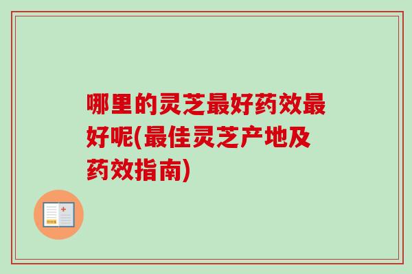 哪里的灵芝最好药效最好呢(最佳灵芝产地及药效指南)