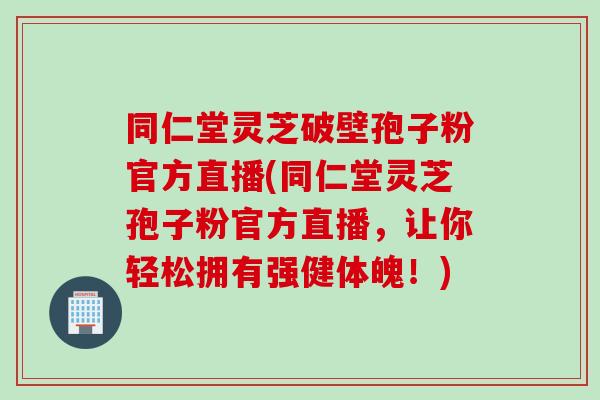 同仁堂灵芝破壁孢子粉官方直播(同仁堂灵芝孢子粉官方直播，让你轻松拥有强健体魄！)