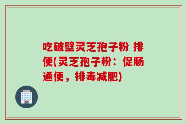 吃破壁灵芝孢子粉 排便(灵芝孢子粉：促肠通便，)