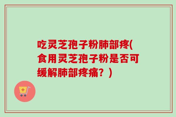 吃灵芝孢子粉肺部疼(食用灵芝孢子粉是否可缓解肺部疼痛？)