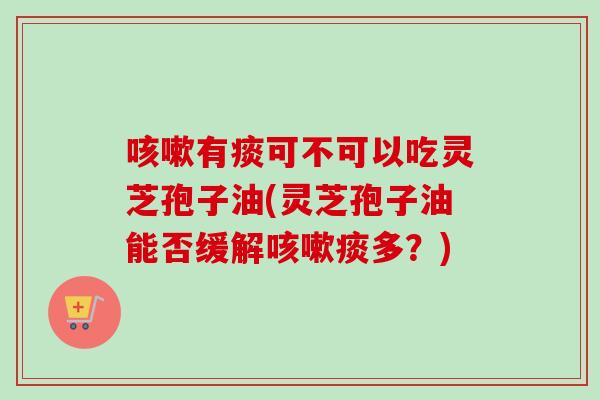 咳嗽有痰可不可以吃灵芝孢子油(灵芝孢子油能否缓解咳嗽痰多？)