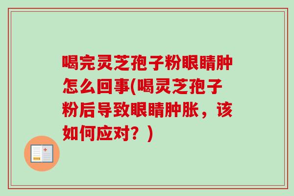 喝完灵芝孢子粉眼睛肿怎么回事(喝灵芝孢子粉后导致眼睛肿胀，该如何应对？)