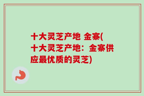 十大灵芝产地 金寨(十大灵芝产地：金寨供应最优质的灵芝)