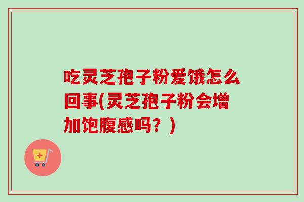 吃灵芝孢子粉爱饿怎么回事(灵芝孢子粉会增加饱腹感吗？)