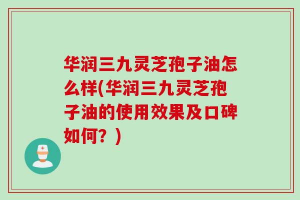 华润三九灵芝孢子油怎么样(华润三九灵芝孢子油的使用效果及口碑如何？)