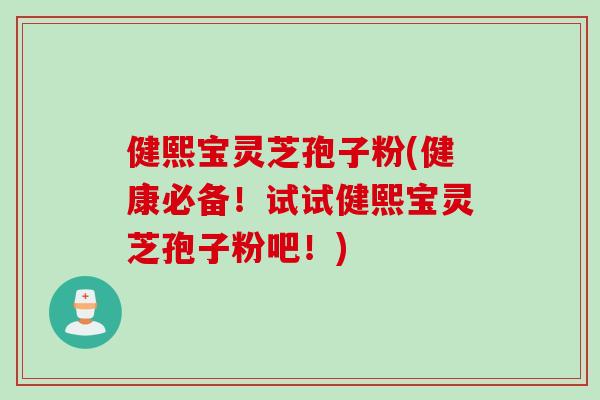 健熙宝灵芝孢子粉(健康必备！试试健熙宝灵芝孢子粉吧！)