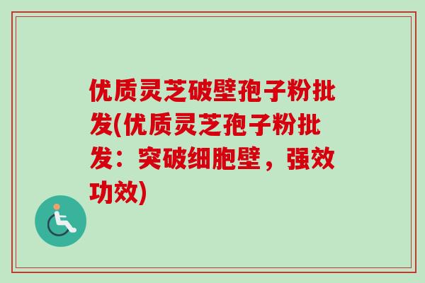 优质灵芝破壁孢子粉批发(优质灵芝孢子粉批发：突破细胞壁，强效功效)