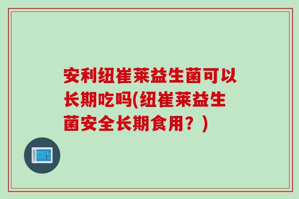 安利纽崔莱益生菌可以长期吃吗(纽崔莱益生菌安全长期食用？)