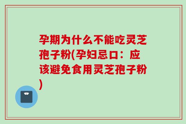 孕期为什么不能吃灵芝孢子粉(孕妇忌口：应该避免食用灵芝孢子粉)