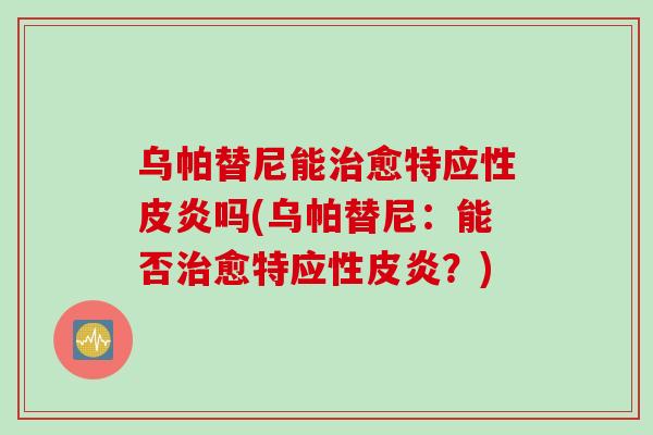 乌帕替尼能愈特应性皮炎吗(乌帕替尼：能否愈特应性皮炎？)