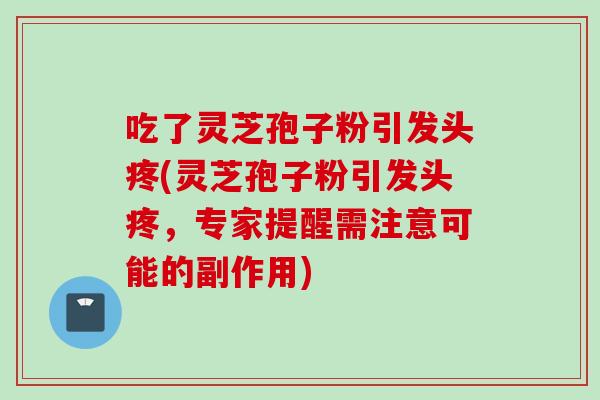 吃了灵芝孢子粉引发头疼(灵芝孢子粉引发头疼，专家提醒需注意可能的副作用)