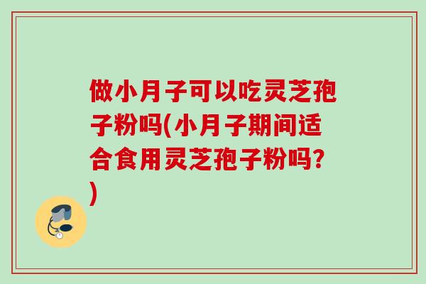 做小月子可以吃灵芝孢子粉吗(小月子期间适合食用灵芝孢子粉吗？)