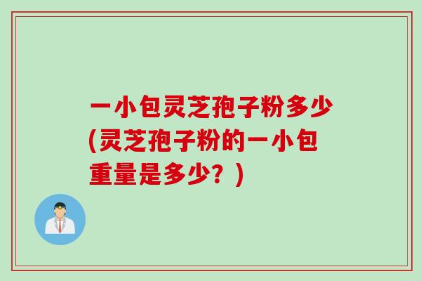 一小包灵芝孢子粉多少(灵芝孢子粉的一小包重量是多少？)