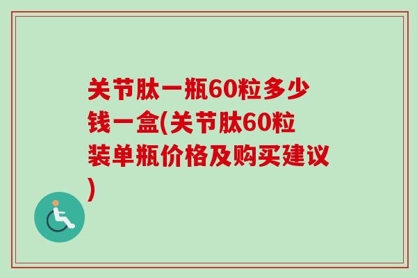关节肽一瓶60粒多少钱一盒(关节肽60粒装单瓶价格及购买建议)