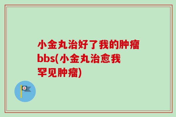 小金丸治好了我的肿瘤bbs(小金丸治愈我罕见肿瘤)