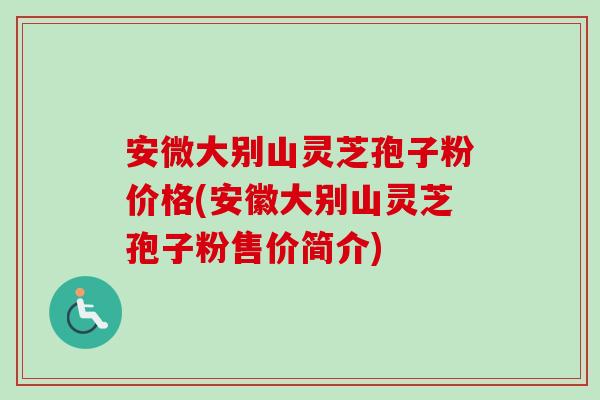 安微大别山灵芝孢子粉价格(安徽大别山灵芝孢子粉售价简介)