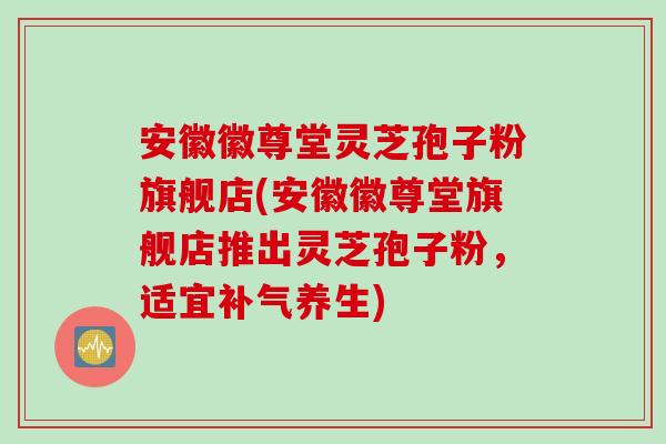 安徽徽尊堂灵芝孢子粉旗舰店(安徽徽尊堂旗舰店推出灵芝孢子粉，适宜补气养生)