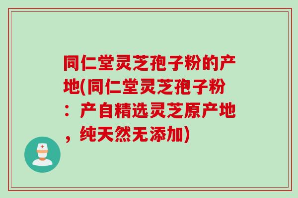 同仁堂灵芝孢子粉的产地(同仁堂灵芝孢子粉：产自精选灵芝原产地，纯天然无添加)