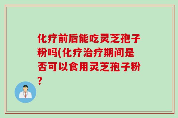 化疗前后能吃灵芝孢子粉吗(化疗治疗期间是否可以食用灵芝孢子粉？