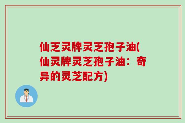 仙芝灵牌灵芝孢子油(仙灵牌灵芝孢子油：奇异的灵芝配方)