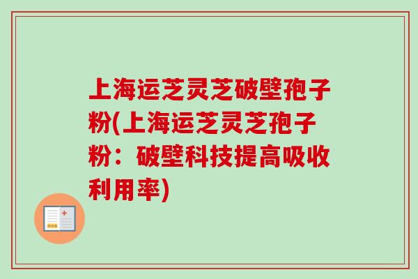 上海运芝灵芝破壁孢子粉(上海运芝灵芝孢子粉：破壁科技提高吸收利用率)