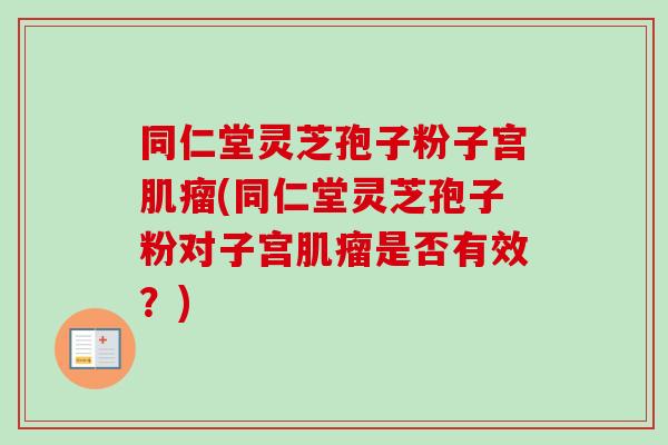 同仁堂灵芝孢子粉子宫(同仁堂灵芝孢子粉对子宫是否有效？)