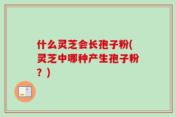 什么灵芝会长孢子粉(灵芝中哪种产生孢子粉？)