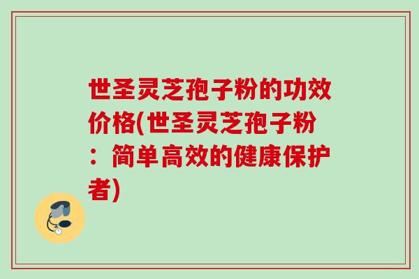 世圣灵芝孢子粉的功效价格(世圣灵芝孢子粉：简单高效的健康保护者)