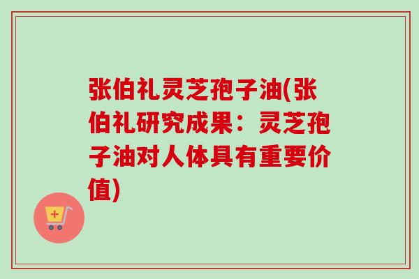 张伯礼灵芝孢子油(张伯礼研究成果：灵芝孢子油对人体具有重要价值)