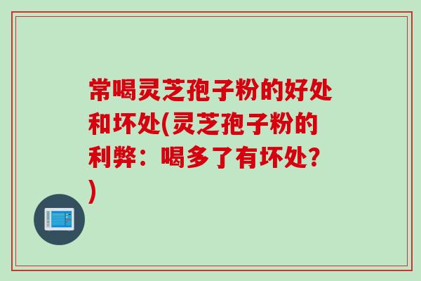 常喝灵芝孢子粉的好处和坏处(灵芝孢子粉的利弊：喝多了有坏处？)