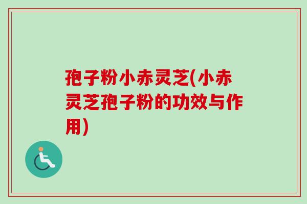 孢子粉小赤灵芝(小赤灵芝孢子粉的功效与作用)