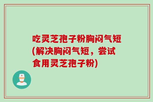 吃灵芝孢子粉胸闷气短(解决胸闷气短，尝试食用灵芝孢子粉)