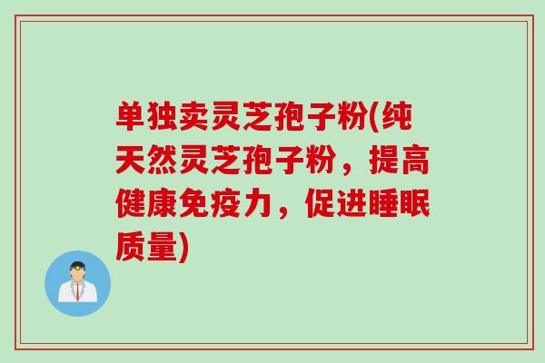 单独卖灵芝孢子粉(纯天然灵芝孢子粉，提高健康免疫力，促进睡眠质量)