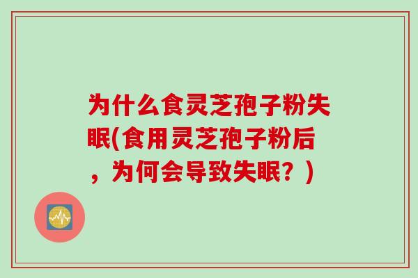 为什么食灵芝孢子粉失眠(食用灵芝孢子粉后，为何会导致失眠？)