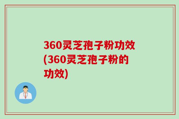 360灵芝孢子粉功效(360灵芝孢子粉的功效)