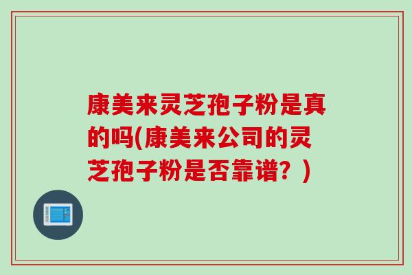 康美来灵芝孢子粉是真的吗(康美来公司的灵芝孢子粉是否靠谱？)