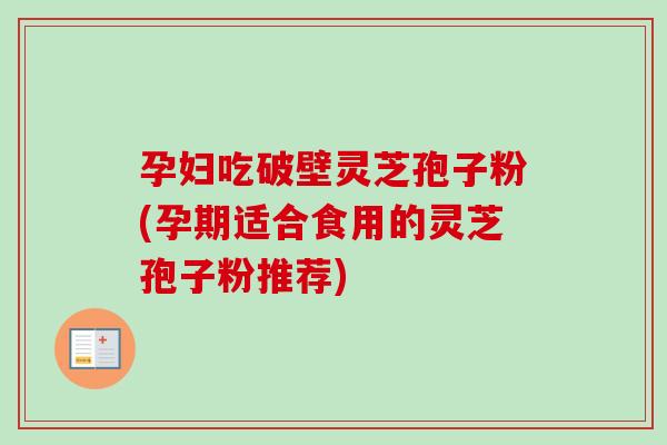 孕妇吃破壁灵芝孢子粉(孕期适合食用的灵芝孢子粉推荐)