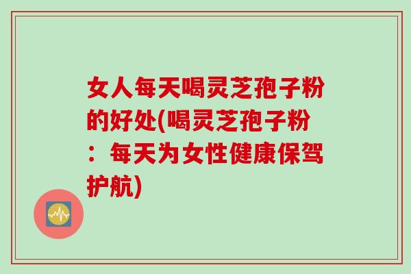 女人每天喝灵芝孢子粉的好处(喝灵芝孢子粉：每天为女性健康保驾护航)
