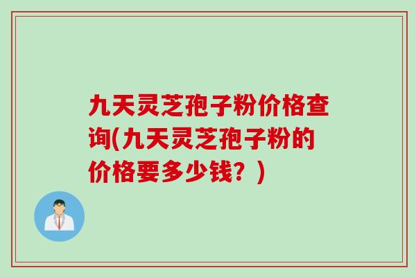 九天灵芝孢子粉价格查询(九天灵芝孢子粉的价格要多少钱？)