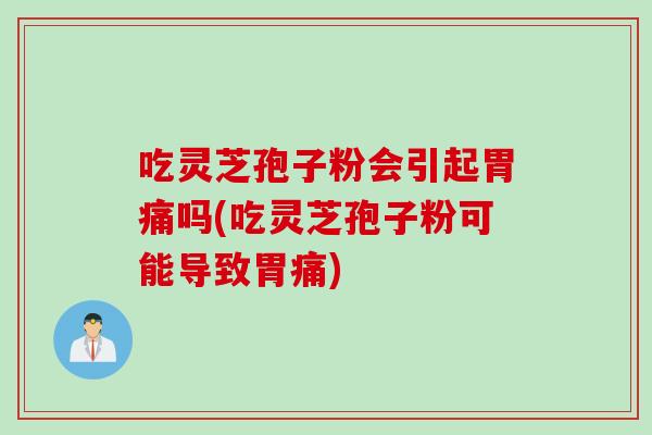 吃灵芝孢子粉会引起胃痛吗(吃灵芝孢子粉可能导致胃痛)