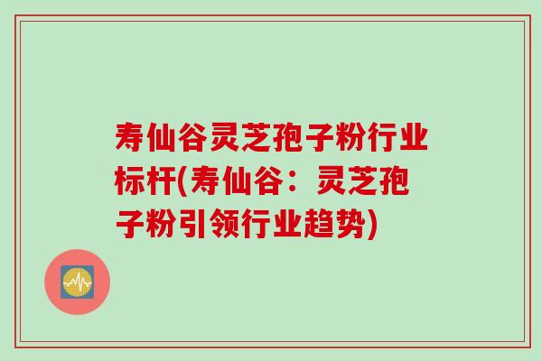 寿仙谷灵芝孢子粉行业标杆(寿仙谷：灵芝孢子粉引领行业趋势)