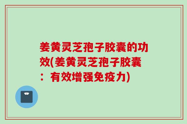 姜黄灵芝孢子胶囊的功效(姜黄灵芝孢子胶囊：有效增强免疫力)