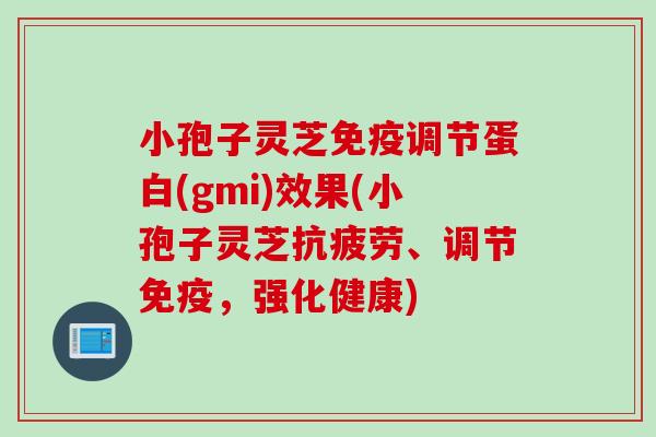 小孢子灵芝免疫调节蛋白(gmi)效果(小孢子灵芝抗疲劳、调节免疫，强化健康)