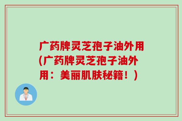 广药牌灵芝孢子油外用(广药牌灵芝孢子油外用：美丽秘籍！)