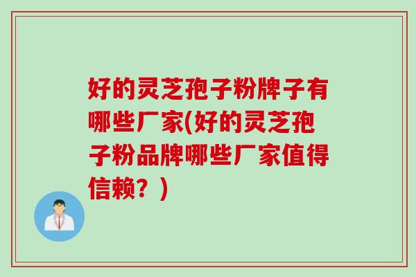 好的灵芝孢子粉牌子有哪些厂家(好的灵芝孢子粉品牌哪些厂家值得信赖？)