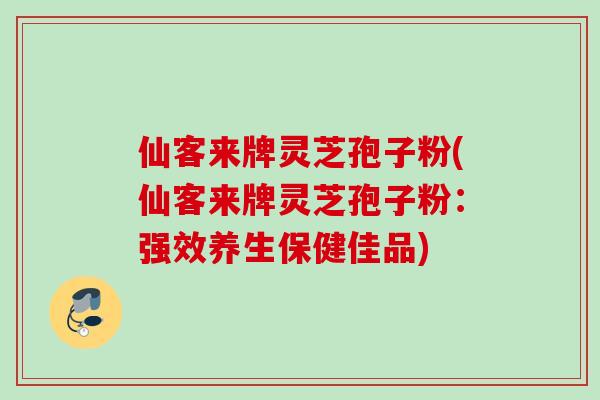 仙客来牌灵芝孢子粉(仙客来牌灵芝孢子粉：强效养生保健佳品)