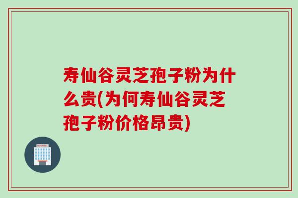 寿仙谷灵芝孢子粉为什么贵(为何寿仙谷灵芝孢子粉价格昂贵)